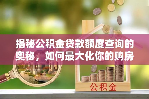 曲靖揭秘公积金贷款额度查询的奥秘，如何最大化你的购房资金