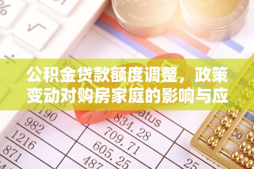 曲靖公积金贷款额度调整，政策变动对购房家庭的影响与应对策略