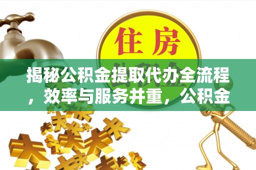 曲靖揭秘公积金提取代办全流程，效率与服务并重，公积金提取代办要多久不再是难题