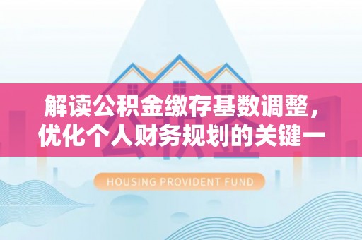 曲靖解读公积金缴存基数调整，优化个人财务规划的关键一步