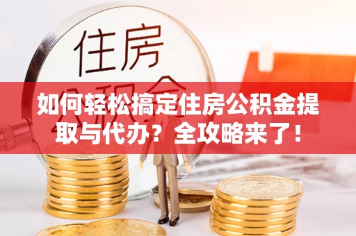 曲靖如何轻松搞定住房公积金提取与代办？全攻略来了！