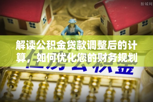 曲靖解读公积金贷款调整后的计算，如何优化您的财务规划