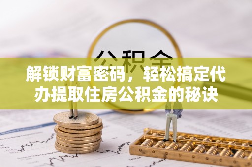 曲靖解锁财富密码，轻松搞定代办提取住房公积金的秘诀