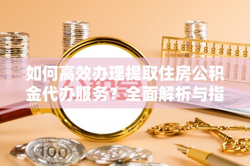 曲靖如何高效办理提取住房公积金代办服务？全面解析与指南