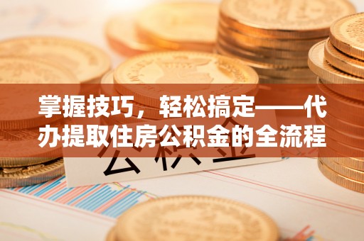 曲靖掌握技巧，轻松搞定——代办提取住房公积金的全流程解析