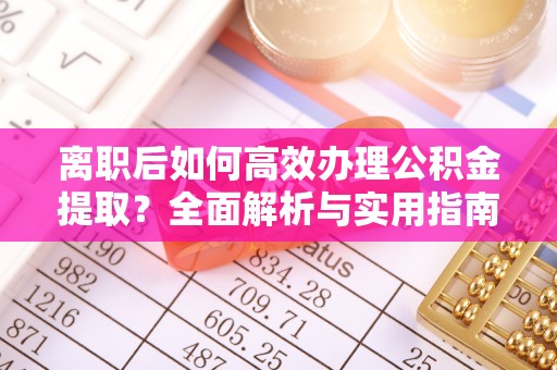 曲靖离职后如何高效办理公积金提取？全面解析与实用指南