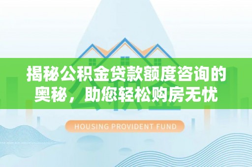 曲靖揭秘公积金贷款额度咨询的奥秘，助您轻松购房无忧