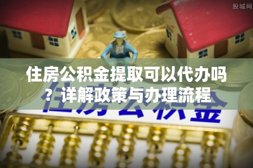 曲靖住房公积金提取可以代办吗？详解政策与办理流程