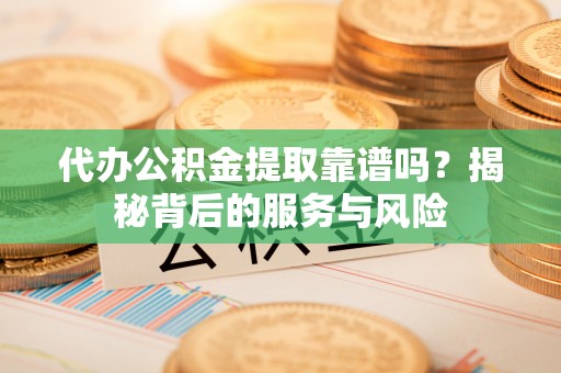 曲靖代办公积金提取靠谱吗？揭秘背后的服务与风险