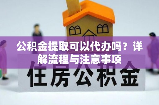 曲靖公积金提取可以代办吗？详解流程与注意事项