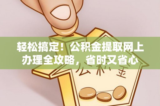 曲靖轻松搞定！公积金提取网上办理全攻略，省时又省心