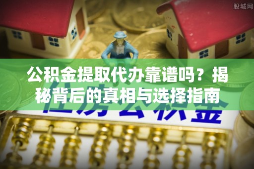 曲靖公积金提取代办靠谱吗？揭秘背后的真相与选择指南
