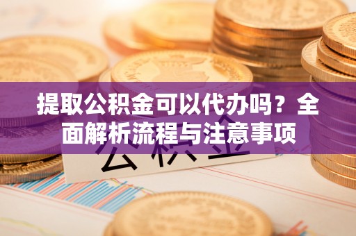 曲靖提取公积金可以代办吗？全面解析流程与注意事项