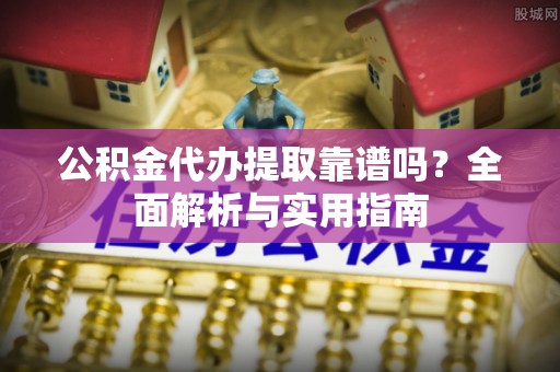 曲靖公积金代办提取靠谱吗？全面解析与实用指南