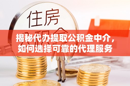 曲靖揭秘代办提取公积金中介，如何选择可靠的代理服务