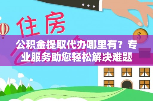 曲靖公积金提取代办哪里有？专业服务助您轻松解决难题