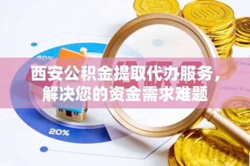曲靖西安公积金提取代办服务，解决您的资金需求难题