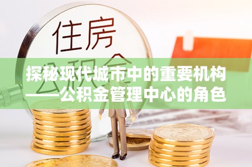 曲靖探秘现代城市中的重要机构——公积金管理中心的角色与使命