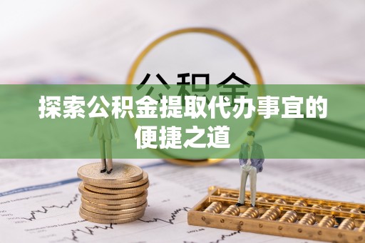 曲靖探索公积金提取代办事宜的便捷之道