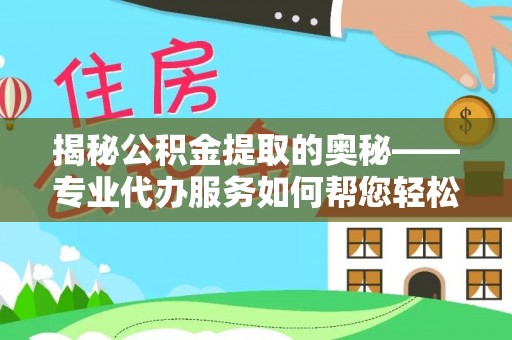 曲靖揭秘公积金提取的奥秘——专业代办服务如何帮您轻松搞定