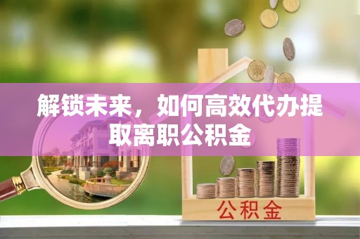 曲靖解锁未来，如何高效代办提取离职公积金