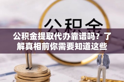 曲靖公积金提取代办靠谱吗？了解真相前你需要知道这些