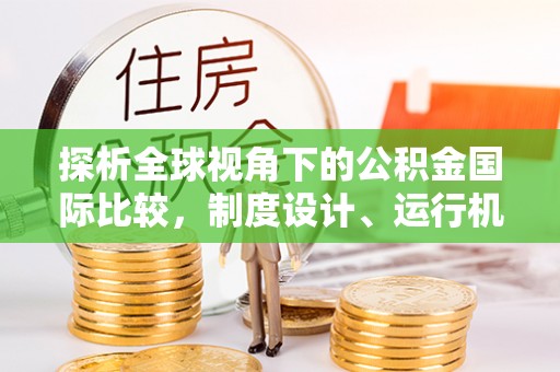 曲靖探析全球视角下的公积金国际比较，制度设计、运行机制与未来趋势