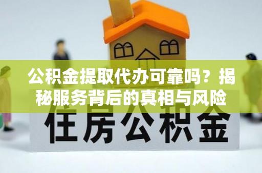 曲靖公积金提取代办可靠吗？揭秘服务背后的真相与风险