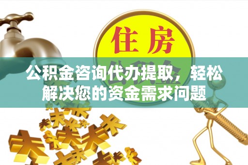 曲靖公积金咨询代办提取，轻松解决您的资金需求问题