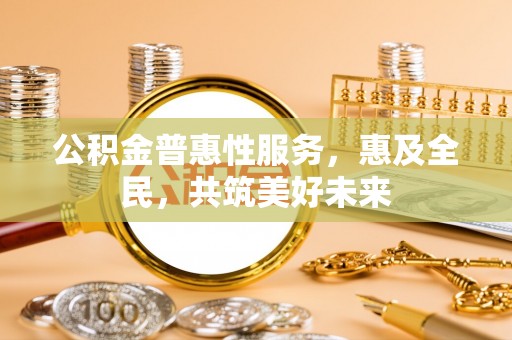 曲靖公积金普惠性服务，惠及全民，共筑美好未来