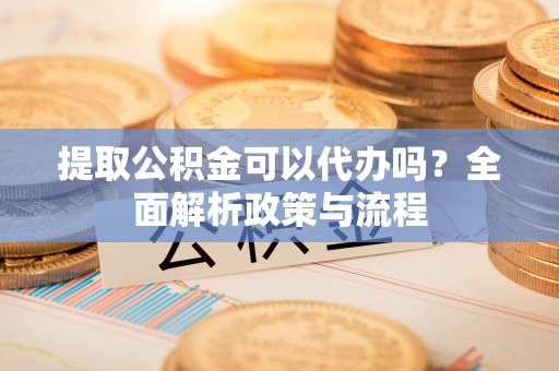曲靖提取公积金可以代办吗？全面解析政策与流程