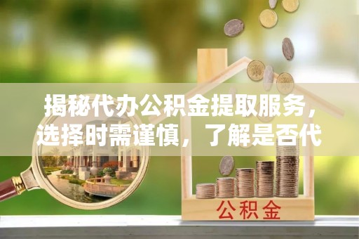 曲靖揭秘代办公积金提取服务，选择时需谨慎，了解是否代办公积金提取可靠吗？