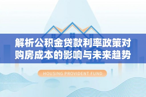 曲靖解析公积金贷款利率政策对购房成本的影响与未来趋势