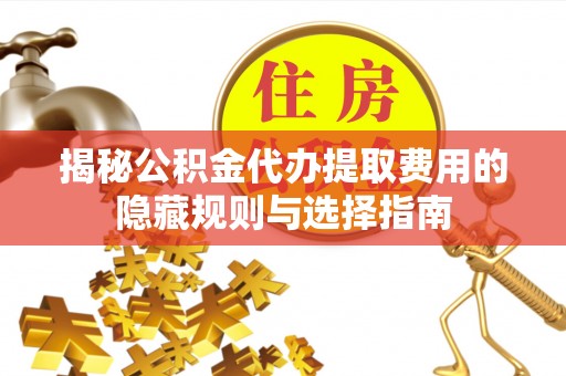 曲靖揭秘公积金代办提取费用的隐藏规则与选择指南