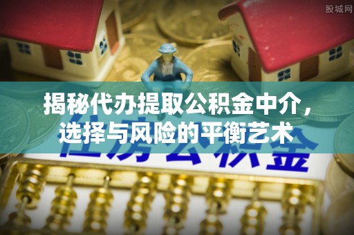 曲靖揭秘代办提取公积金中介，选择与风险的平衡艺术