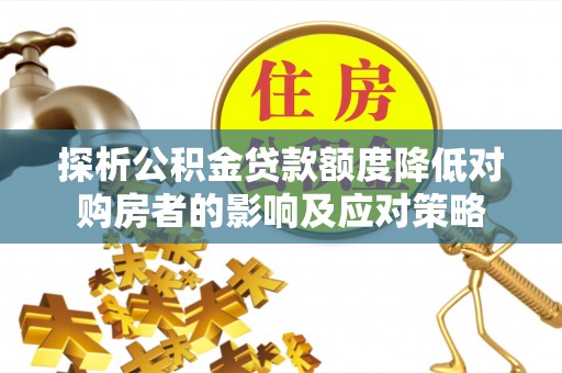 曲靖探析公积金贷款额度降低对购房者的影响及应对策略