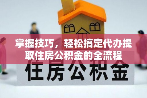 曲靖掌握技巧，轻松搞定代办提取住房公积金的全流程