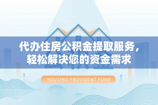 曲靖代办住房公积金提取服务，轻松解决您的资金需求