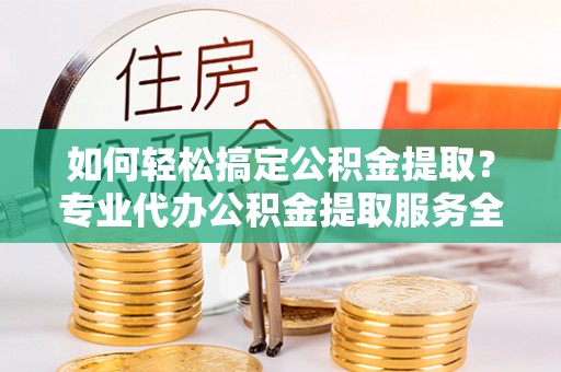 曲靖如何轻松搞定公积金提取？专业代办公积金提取服务全解析