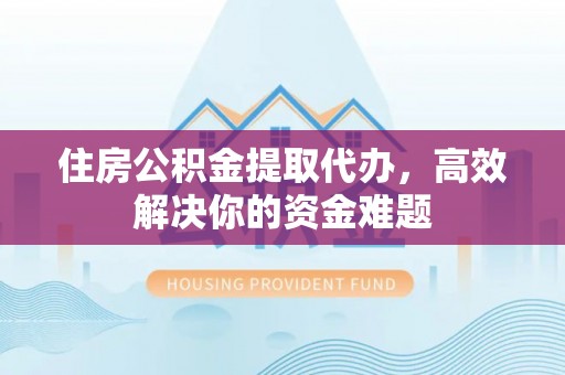曲靖住房公积金提取代办，高效解决你的资金难题
