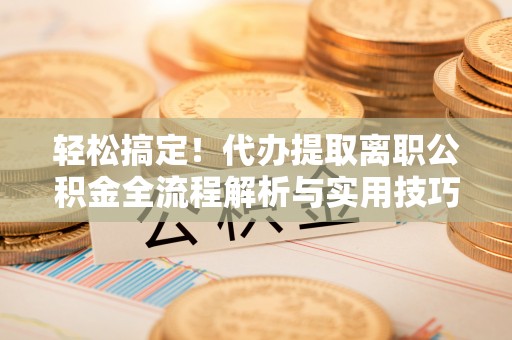 曲靖轻松搞定！代办提取离职公积金全流程解析与实用技巧