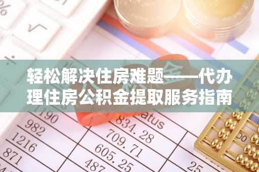 曲靖轻松解决住房难题——代办理住房公积金提取服务指南
