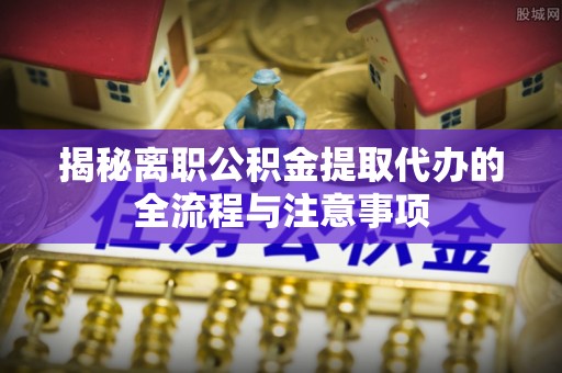 曲靖揭秘离职公积金提取代办的全流程与注意事项