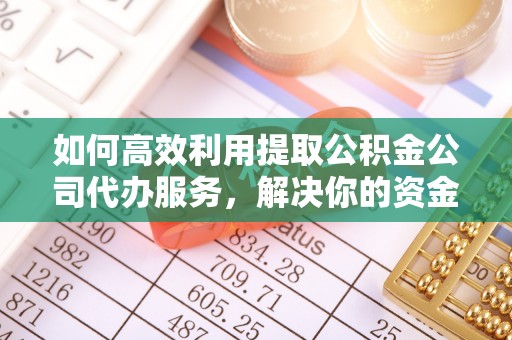 曲靖如何高效利用提取公积金公司代办服务，解决你的资金难题