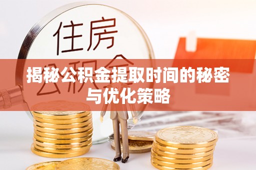 曲靖揭秘公积金提取时间的秘密与优化策略