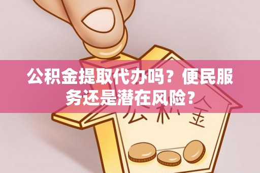 曲靖公积金提取代办吗？便民服务还是潜在风险？