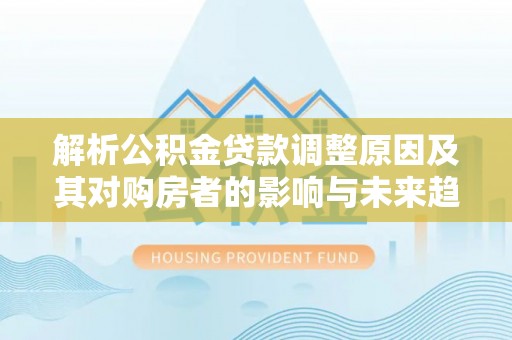 曲靖解析公积金贷款调整原因及其对购房者的影响与未来趋势
