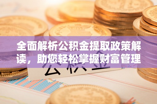 曲靖全面解析公积金提取政策解读，助您轻松掌握财富管理新方向
