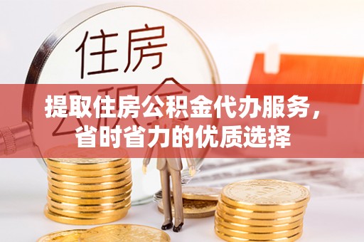 曲靖提取住房公积金代办服务，省时省力的优质选择