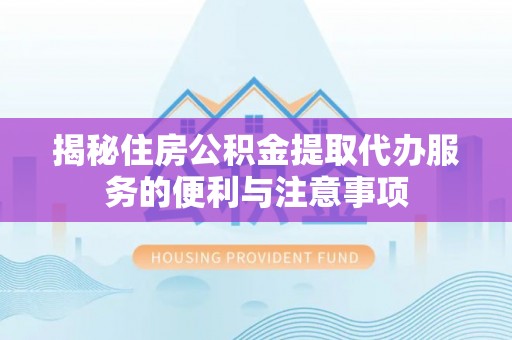 曲靖揭秘住房公积金提取代办服务的便利与注意事项